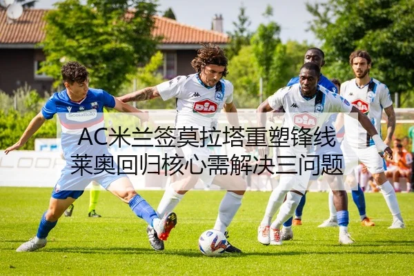 AC米兰签莫拉塔重塑锋线 莱奥回归核心需解决三问题